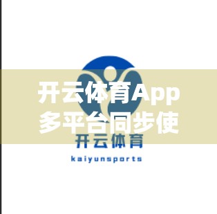 开云体育App多平台同步使用全攻略，打通设备壁垒，畅享赛事无界体验！
