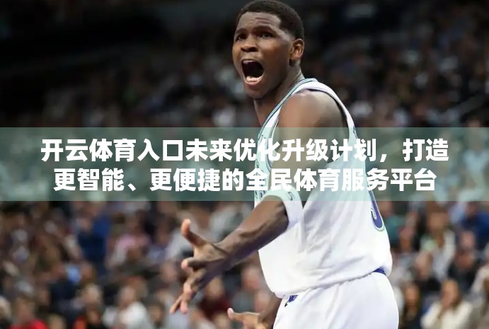 开云体育入口未来优化升级计划，打造更智能、更便捷的全民体育服务平台