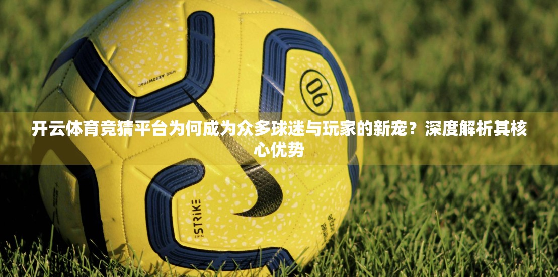 开云体育竞猜平台为何成为众多球迷与玩家的新宠？深度解析其核心优势